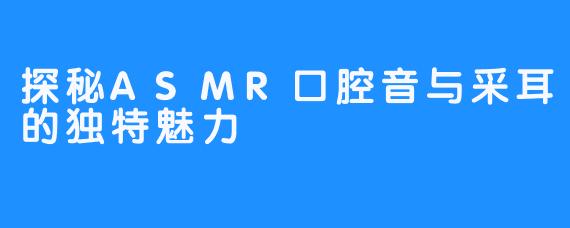 探秘ASMR口腔音与采耳的独特魅力