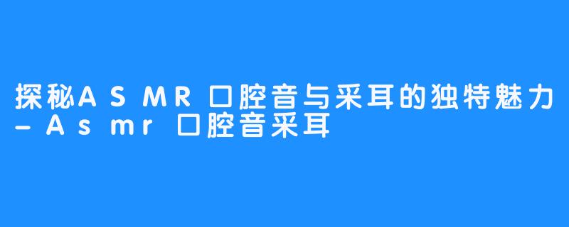 探秘ASMR口腔音与采耳的独特魅力-Asmr口腔音采耳