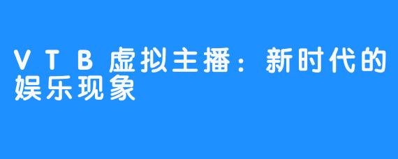 VTB虚拟主播:新时代的娱乐现象