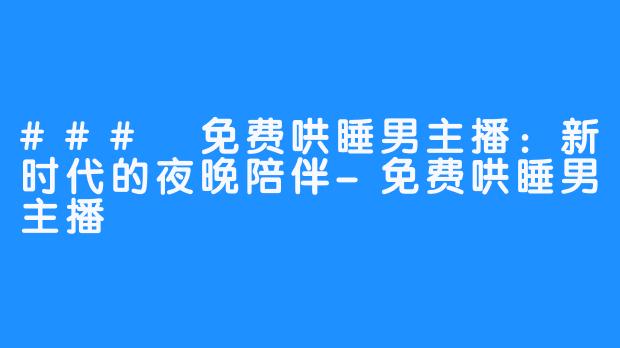 ### 免费哄睡男主播:新时代的夜晚陪伴-免费哄睡男主播