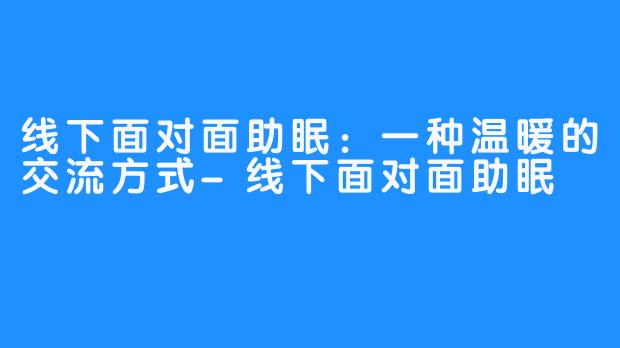 线下面对面助眠:一种温暖的交流方式-线下面对面助眠
