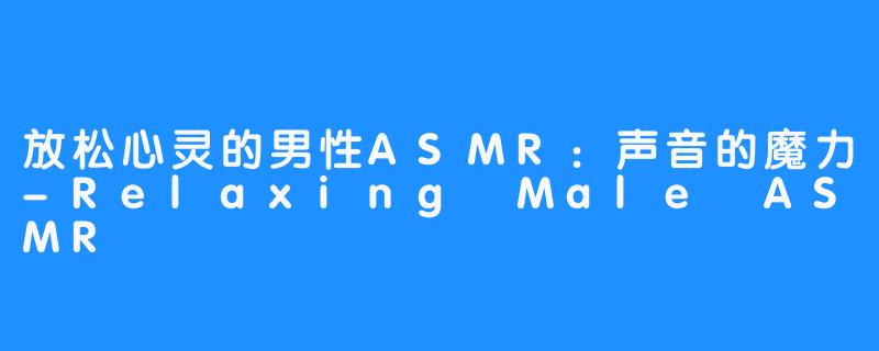 放松心灵的男性ASMR:声音的魔力-Relaxing Male ASMR