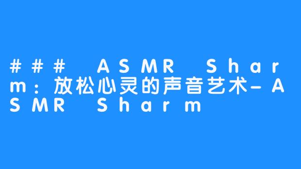 ### ASMR Sharm:放松心灵的声音艺术-ASMR Sharm