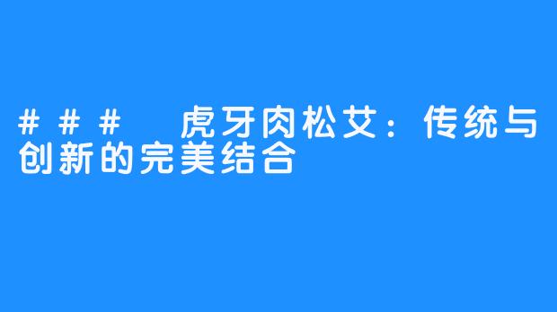 ### 虎牙肉松艾:传统与创新的完美结合