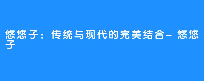 悠悠子:传统与现代的完美结合-悠悠子