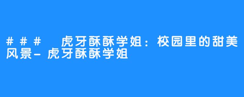### 虎牙酥酥学姐:校园里的甜美风景-虎牙酥酥学姐