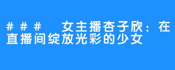 ### 女主播杏子欣:在直播间绽放光彩的少女