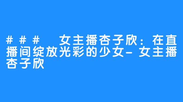 ### 女主播杏子欣:在直播间绽放光彩的少女-女主播杏子欣