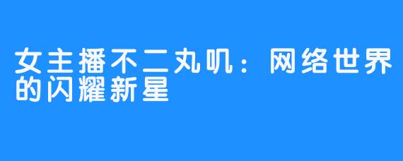 女主播不二丸叽:网络世界的闪耀新星