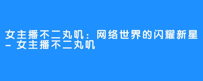 女主播不二丸叽:网络世界的闪耀新星-女主播不二丸叽