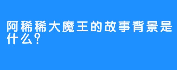 阿稀稀大魔王的故事背景是什么？