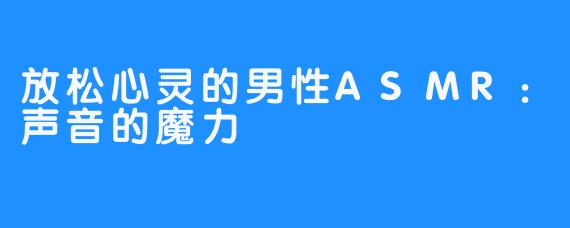 放松心灵的男性ASMR:声音的魔力