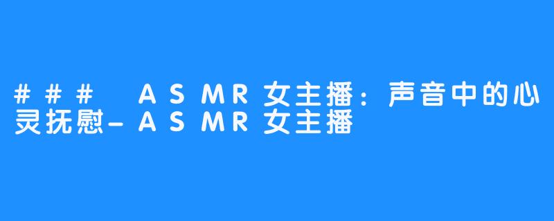 ### ASMR女主播:声音中的心灵抚慰-ASMR女主播