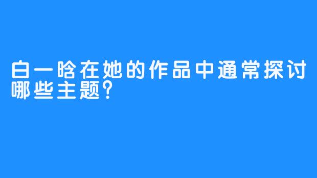 白一晗在她的作品中通常探讨哪些主题？