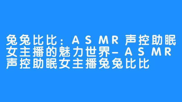 兔兔比比:ASMR声控助眠女主播的魅力世界-ASMR声控助眠女主播兔兔比比