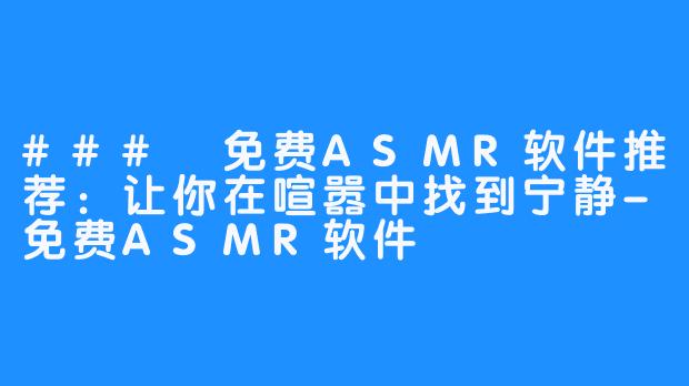 ### 免费ASMR软件推荐:让你在喧嚣中找到宁静-免费ASMR软件