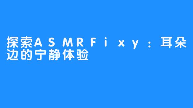 探索ASMRFixy:耳朵边的宁静体验