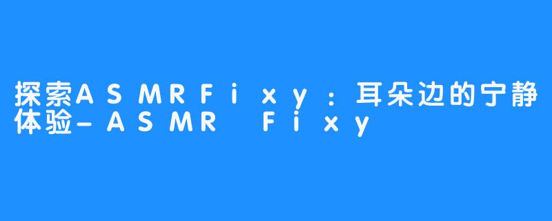 探索ASMRFixy:耳朵边的宁静体验-ASMR Fixy