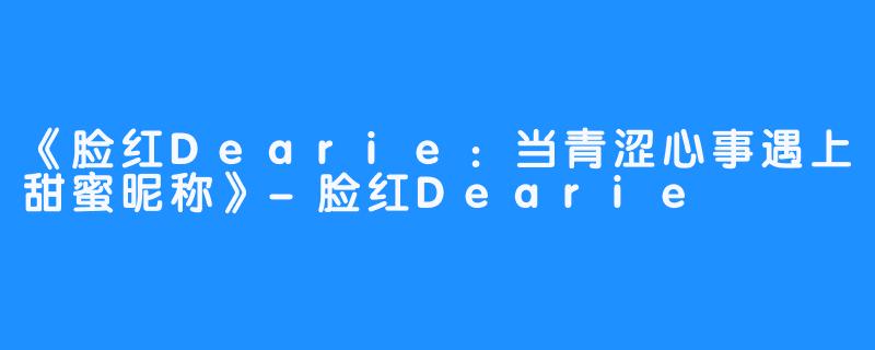 《脸红Dearie:当青涩心事遇上甜蜜昵称》-脸红Dearie