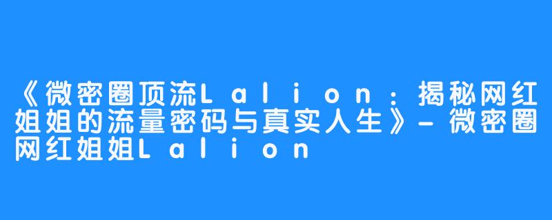 《微密圈顶流Lalion:揭秘网红姐姐的流量密码与真实人生》-微密圈网红姐姐Lalion