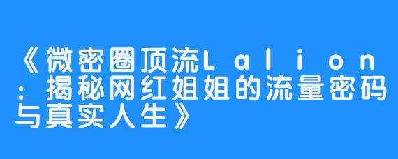 《微密圈顶流Lalion:揭秘网红姐姐的流量密码与真实人生》