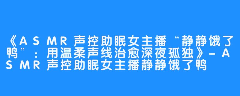 《ASMR声控助眠女主播“静静饿了鸭”：用温柔声线治愈深夜孤独》-ASMR声控助眠女主播静静饿了鸭