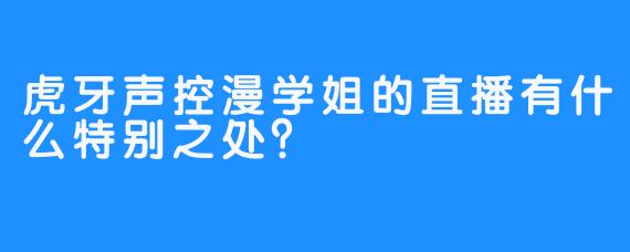 虎牙声控漫学姐的直播有什么特别之处？