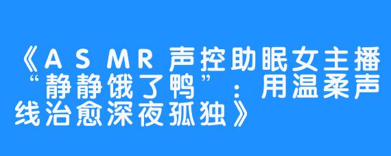 《ASMR声控助眠女主播“静静饿了鸭”：用温柔声线治愈深夜孤独》