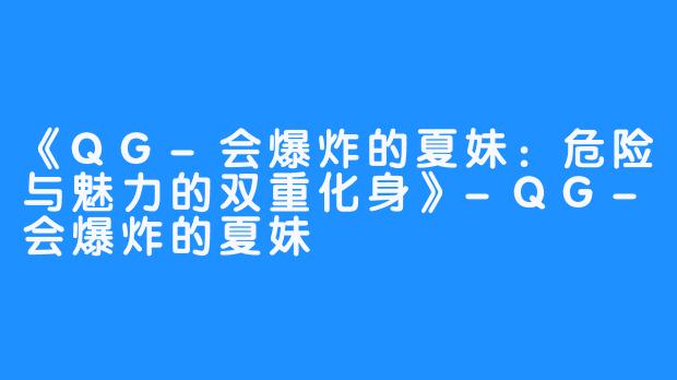 《QG-会爆炸的夏妹:危险与魅力的双重化身》-QG-会爆炸的夏妹