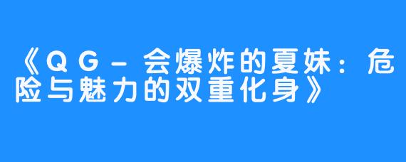 《QG-会爆炸的夏妹:危险与魅力的双重化身》
