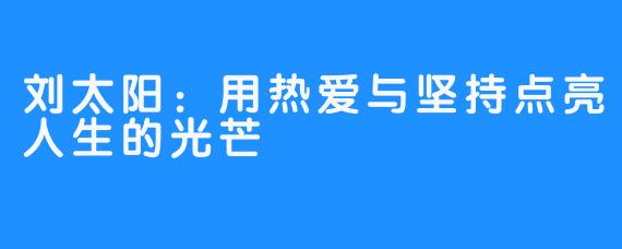 刘太阳：用热爱与坚持点亮人生的光芒