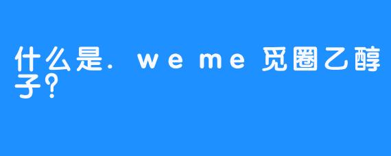什么是.weme觅圈乙醇子？