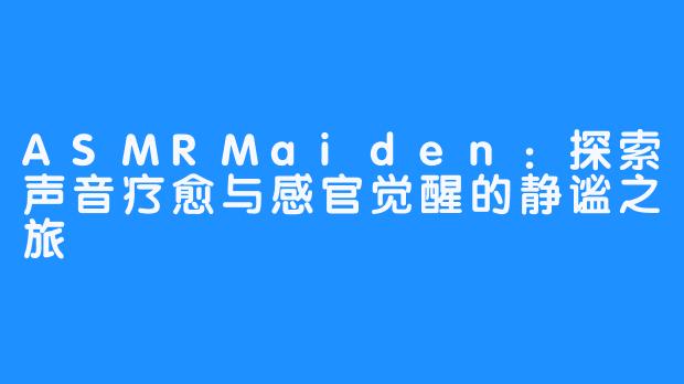 ASMRMaiden：探索声音疗愈与感官觉醒的静谧之旅