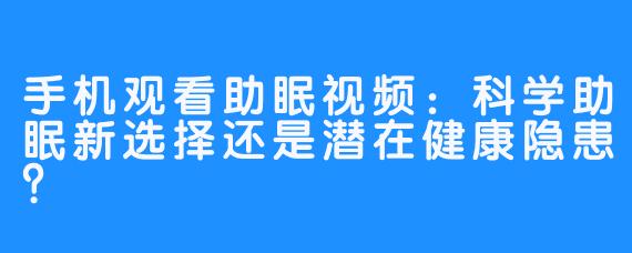 手机观看助眠视频:科学助眠新选择还是潜在健康隐患?