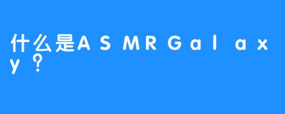什么是ASMRGalaxy？
