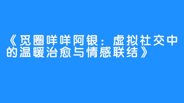 《觅圈咩咩阿银:虚拟社交中的温暖治愈与情感联结》
