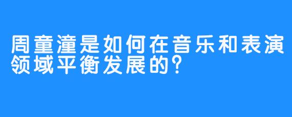 周童潼是如何在音乐和表演领域平衡发展的？