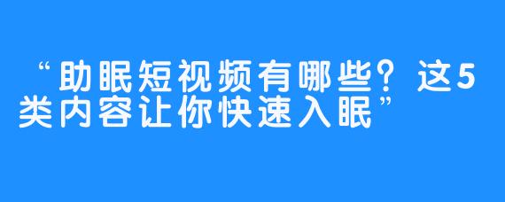 “助眠短视频有哪些？这5类内容让你快速入眠”