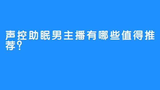 声控助眠男主播有哪些值得推荐?
