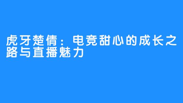 虎牙楚倩:电竞甜心的成长之路与直播魅力
