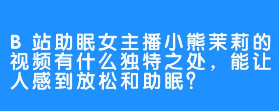 B站助眠女主播小熊茉莉的视频有什么独特之处，能让人感到放松和助眠？