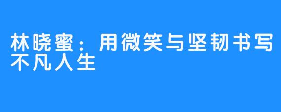 林晓蜜：用微笑与坚韧书写不凡人生