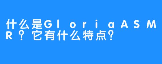 什么是GloriaASMR？它有什么特点？