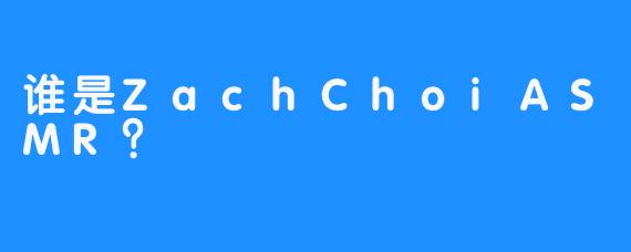 谁是ZachChoiASMR？