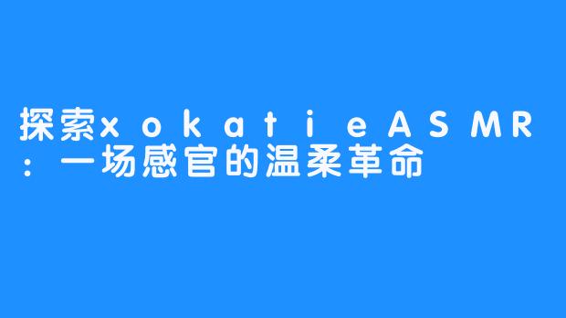 探索xokatieASMR：一场感官的温柔革命