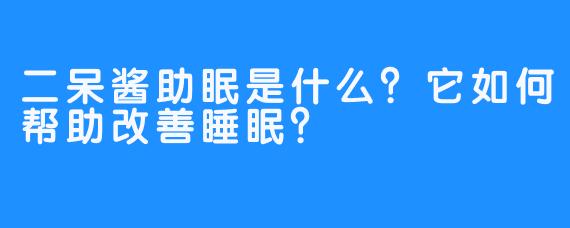 二呆酱助眠是什么？它如何帮助改善睡眠？