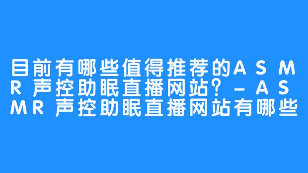 目前有哪些值得推荐的ASMR声控助眠直播网站？-ASMR声控助眠直播网站有哪些