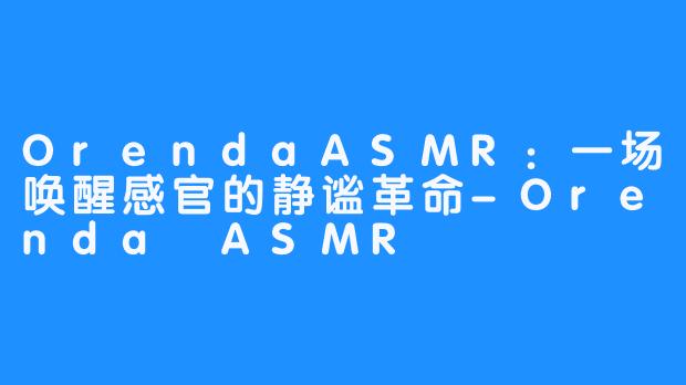OrendaASMR：一场唤醒感官的静谧革命-Orenda ASMR