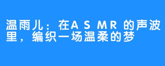 温雨儿：在ASMR的声波里，编织一场温柔的梦