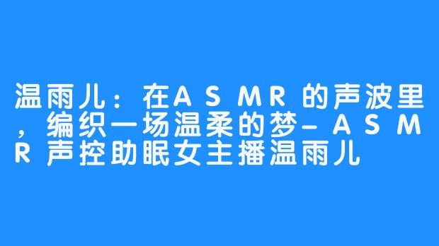 温雨儿：在ASMR的声波里，编织一场温柔的梦-ASMR声控助眠女主播温雨儿